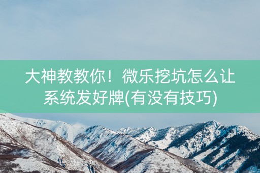 大神教教你！微乐挖坑怎么让系统发好牌(有没有技巧)