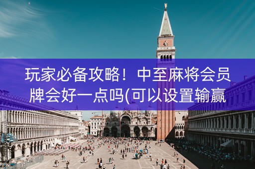 玩家必备攻略！中至麻将会员牌会好一点吗(可以设置输赢吗)