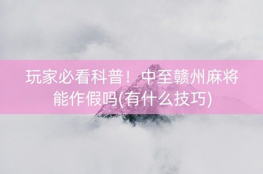 玩家必看科普！中至赣州麻将能作假吗(有什么技巧)