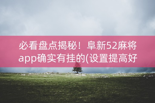 必看盘点揭秘！阜新52麻将app确实有挂的(设置提高好牌几率)