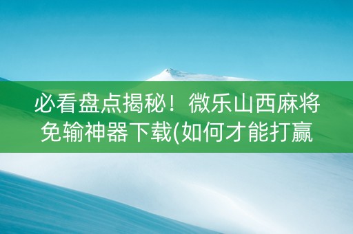 必看盘点揭秘！微乐山西麻将免输神器下载(如何才能打赢)