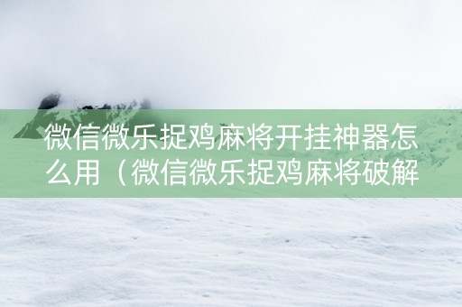 微信微乐捉鸡麻将开挂神器怎么用（微信微乐捉鸡麻将破解器）