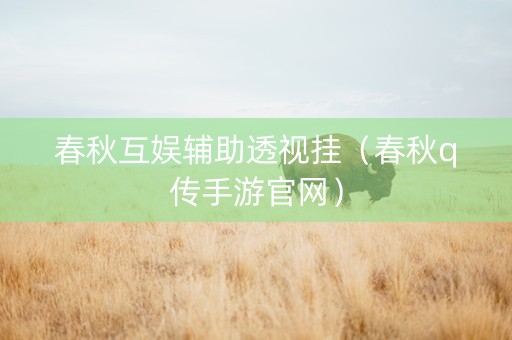 春秋互娱辅助透视挂（春秋q传手游官网）