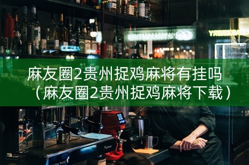 麻友圈2贵州捉鸡麻将有挂吗（麻友圈2贵州捉鸡麻将下载）