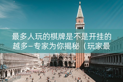 最多人玩的棋牌是不是开挂的越多—专家为你揭秘（玩家最多的棋牌平台）