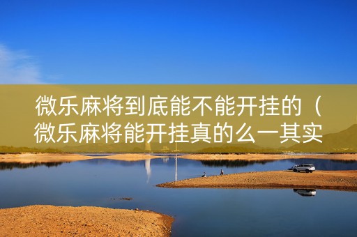 微乐麻将到底能不能开挂的（微乐麻将能开挂真的么一其实另有马脚）