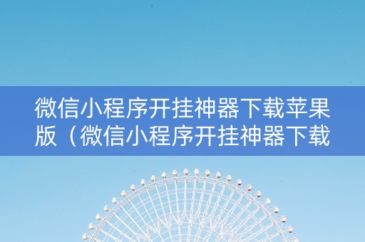 微信小程序开挂神器下载苹果版（微信小程序开挂神器下载苹果版）