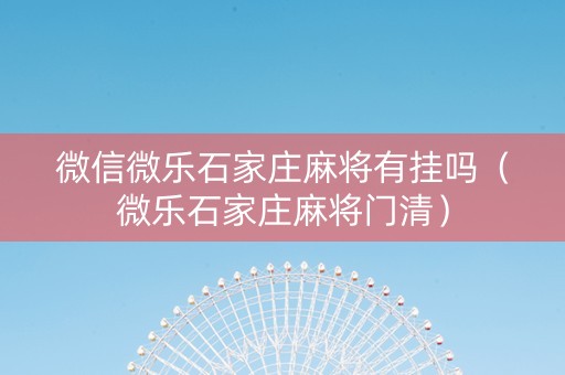 微信微乐石家庄麻将有挂吗（微乐石家庄麻将门清）