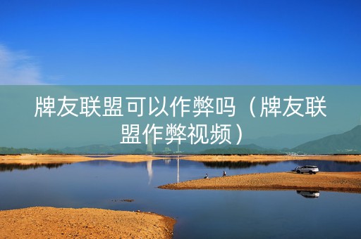 牌友联盟可以作弊吗（牌友联盟作弊视频）