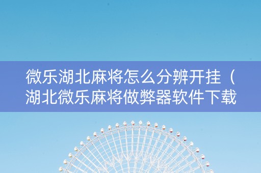微乐湖北麻将怎么分辨开挂（湖北微乐麻将做弊器软件下载）