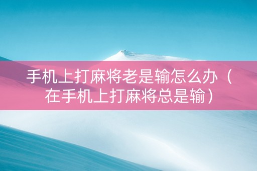 手机上打麻将老是输怎么办（在手机上打麻将总是输）