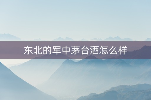 东北的军中茅台酒怎么样