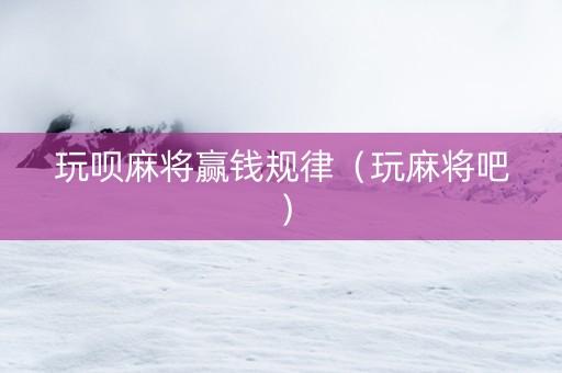 玩呗麻将赢钱规律（玩麻将吧）