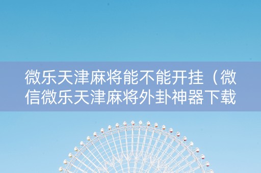 微乐天津麻将能不能开挂（微信微乐天津麻将外卦神器下载安装）