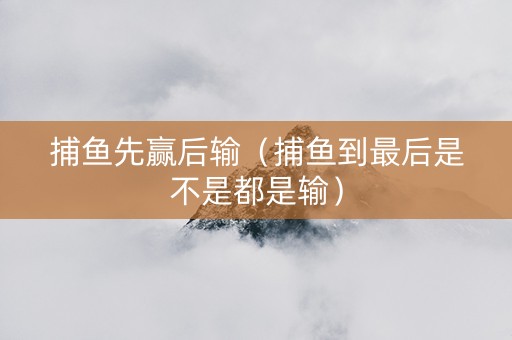 捕鱼先赢后输（捕鱼到最后是不是都是输）