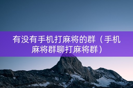有没有手机打麻将的群（手机麻将群聊打麻将群）