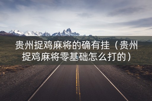贵州捉鸡麻将的确有挂（贵州捉鸡麻将零基础怎么打的）