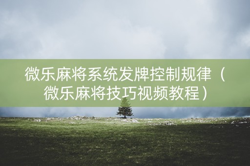 微乐麻将系统发牌控制规律（微乐麻将技巧视频教程）
