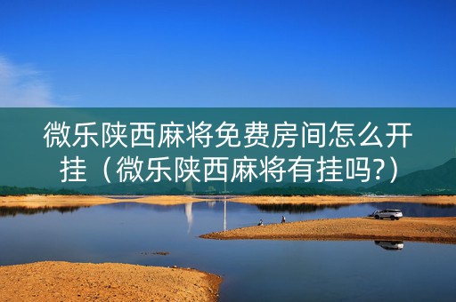 微乐陕西麻将免费房间怎么开挂（微乐陕西麻将有挂吗?）