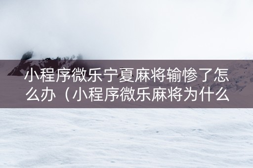 小程序微乐宁夏麻将输惨了怎么办（小程序微乐麻将为什么总是输）
