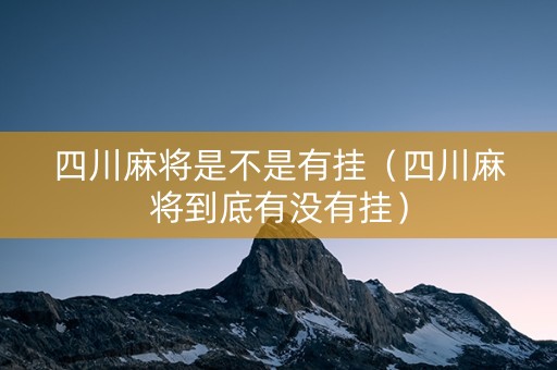 四川麻将是不是有挂（四川麻将到底有没有挂）