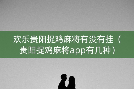 欢乐贵阳捉鸡麻将有没有挂（贵阳捉鸡麻将app有几种）