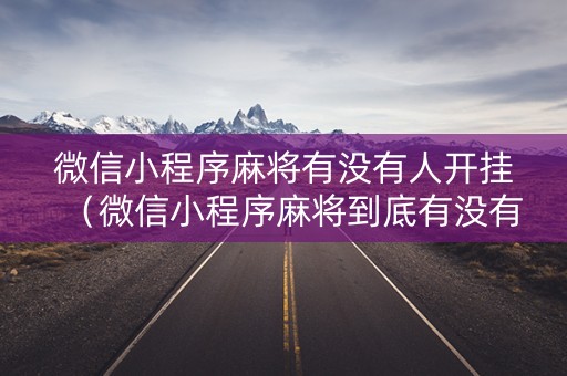 微信小程序麻将有没有人开挂（微信小程序麻将到底有没有挂）