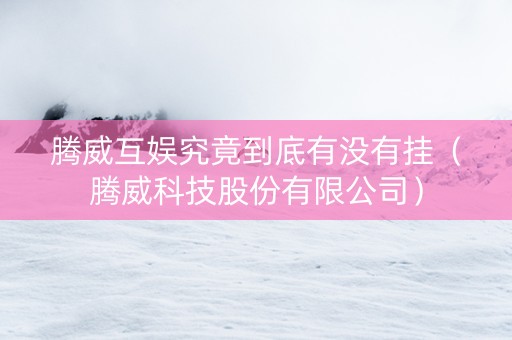 腾威互娱究竟到底有没有挂（腾威科技股份有限公司）