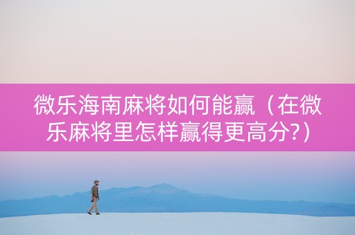 微乐海南麻将如何能赢（在微乐麻将里怎样赢得更高分?）