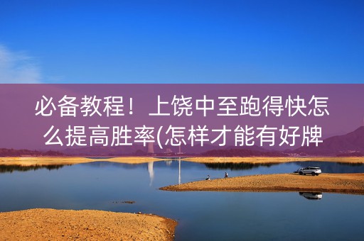 必备教程！上饶中至跑得快怎么提高胜率(怎样才能有好牌)