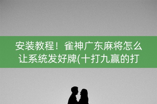 安装教程！雀神广东麻将怎么让系统发好牌(十打九赢的打法)