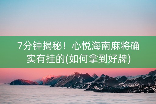 7分钟揭秘！心悦海南麻将确实有挂的(如何拿到好牌)