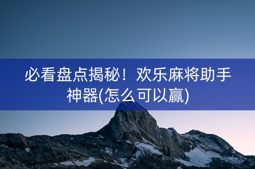 必看盘点揭秘！欢乐麻将助手神器(怎么可以赢)