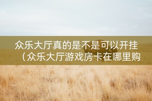 众乐大厅真的是不是可以开挂（众乐大厅游戏房卡在哪里购买）