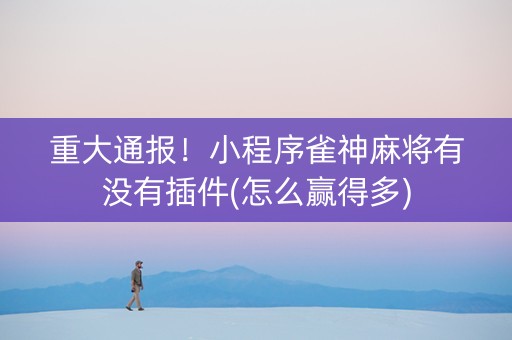 重大通报！小程序雀神麻将有没有插件(怎么赢得多)