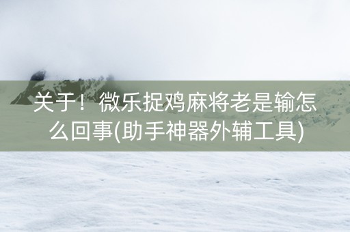 关于！微乐捉鸡麻将老是输怎么回事(助手神器外辅工具)