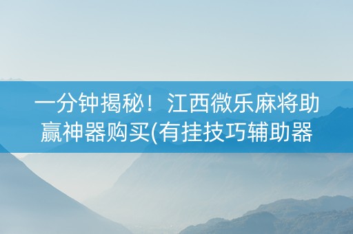 一分钟揭秘！江西微乐麻将助赢神器购买(有挂技巧辅助器)