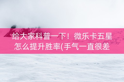 给大家科普一下！微乐卡五星怎么提升胜率(手气一直很差)