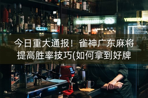 今日重大通报！雀神广东麻将提高胜率技巧(如何拿到好牌)