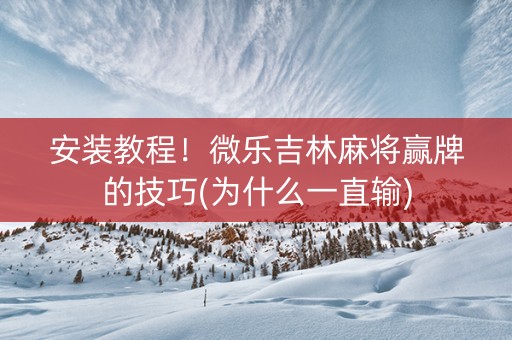 安装教程！微乐吉林麻将赢牌的技巧(为什么一直输)