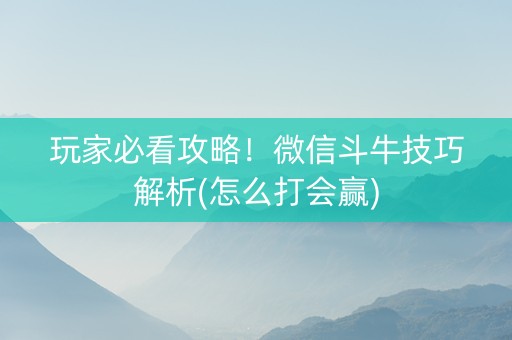 玩家必看攻略！微信斗牛技巧解析(怎么打会赢)