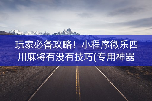 玩家必备攻略！小程序微乐四川麻将有没有技巧(专用神器胡牌技巧)