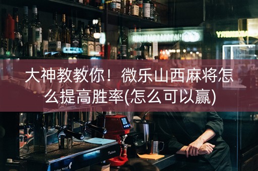 大神教教你！微乐山西麻将怎么提高胜率(怎么可以赢)
