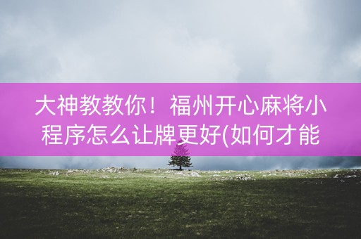 大神教教你！福州开心麻将小程序怎么让牌更好(如何才能赢)