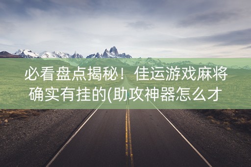 必看盘点揭秘！佳运游戏麻将确实有挂的(助攻神器怎么才会赢)