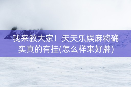 我来教大家！天天乐娱麻将确实真的有挂(怎么样来好牌)