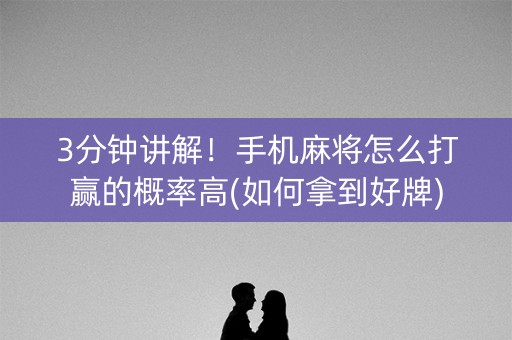 3分钟讲解！手机麻将怎么打赢的概率高(如何拿到好牌)
