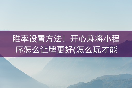 胜率设置方法！开心麻将小程序怎么让牌更好(怎么玩才能赢)