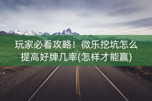 玩家必看攻略！微乐挖坑怎么提高好牌几率(怎样才能赢)