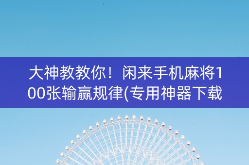 大神教教你！闲来手机麻将100张输赢规律(专用神器下载)